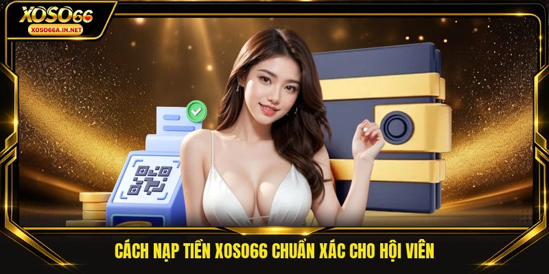 Cách nạp tiền XOSO66 chuẩn xác cho hội viên